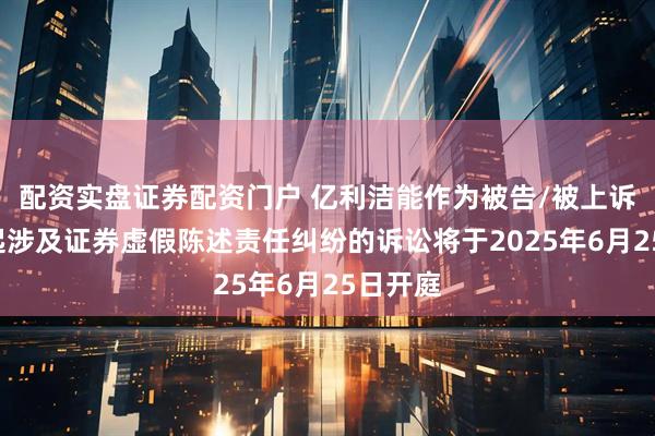 配资实盘证券配资门户 亿利洁能作为被告/被上诉人的1起涉及证券虚假陈述责任纠纷的诉讼将于2025年6月25日开庭