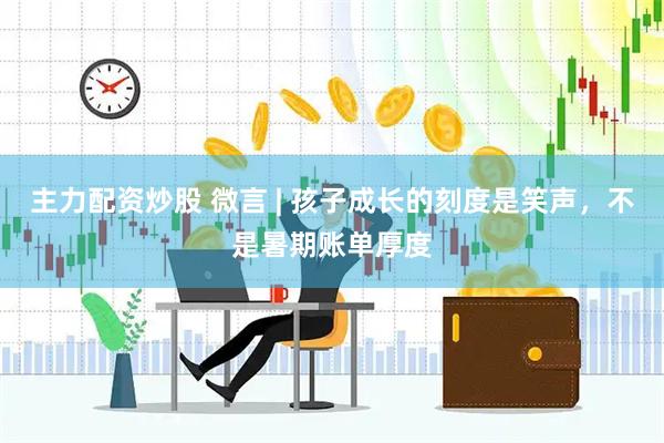 主力配资炒股 微言 | 孩子成长的刻度是笑声，不是暑期账单厚度