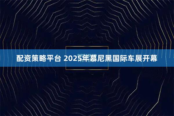 配资策略平台 2025年慕尼黑国际车展开幕