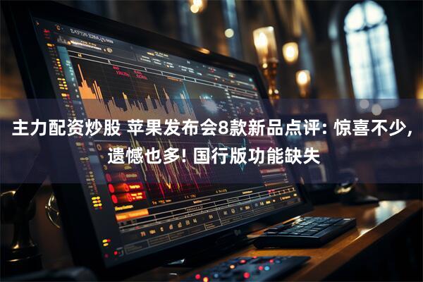 主力配资炒股 苹果发布会8款新品点评: 惊喜不少, 遗憾也多! 国行版功能缺失