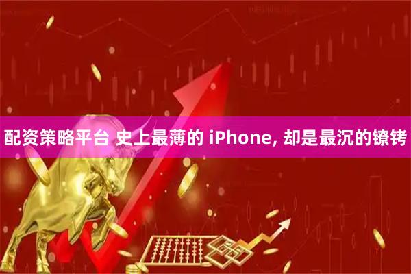 配资策略平台 史上最薄的 iPhone, 却是最沉的镣铐