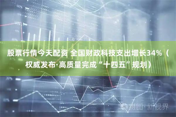股票行情今天配资 全国财政科技支出增长34%（权威发布·高质量完成“十四五”规划）