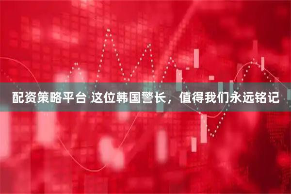 配资策略平台 这位韩国警长，值得我们永远铭记