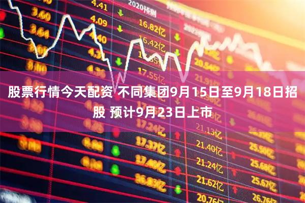 股票行情今天配资 不同集团9月15日至9月18日招股 预计9月23日上市