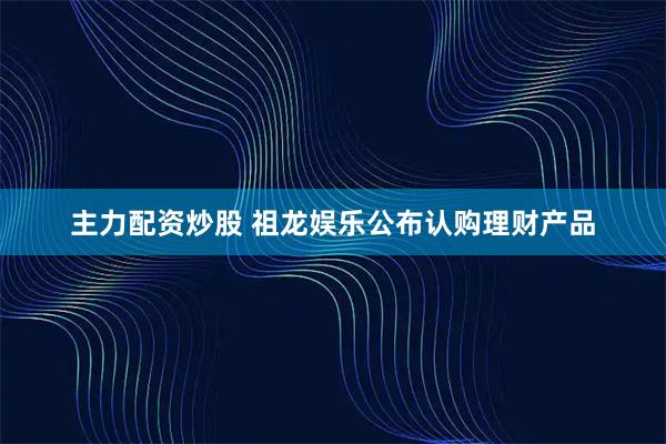 主力配资炒股 祖龙娱乐公布认购理财产品
