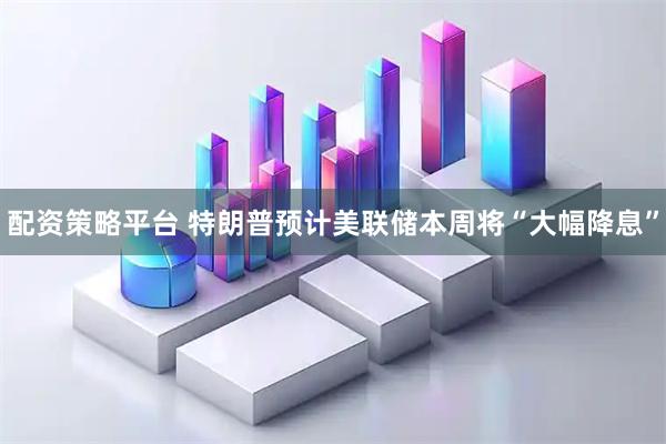 配资策略平台 特朗普预计美联储本周将“大幅降息”