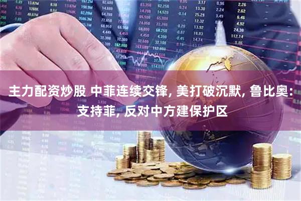 主力配资炒股 中菲连续交锋, 美打破沉默, 鲁比奥: 支持菲, 反对中方建保护区