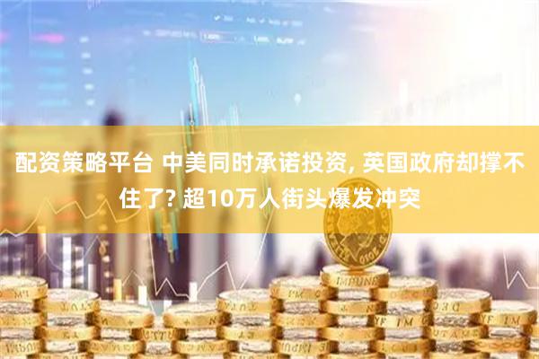 配资策略平台 中美同时承诺投资, 英国政府却撑不住了? 超10万人街头爆发冲突