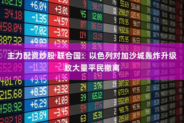 主力配资炒股 联合国：以色列对加沙城轰炸升级致大量平民撤离
