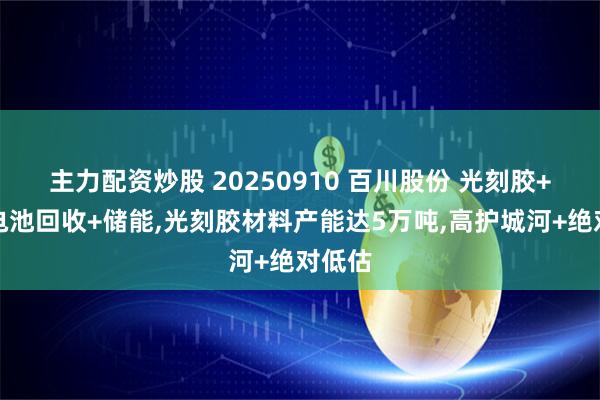 主力配资炒股 20250910 百川股份 光刻胶+动力电池回收+储能,光刻胶材料产能达5万吨,高护城河+绝对低估