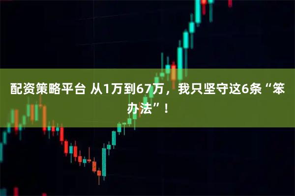 配资策略平台 从1万到67万，我只坚守这6条“笨办法”！