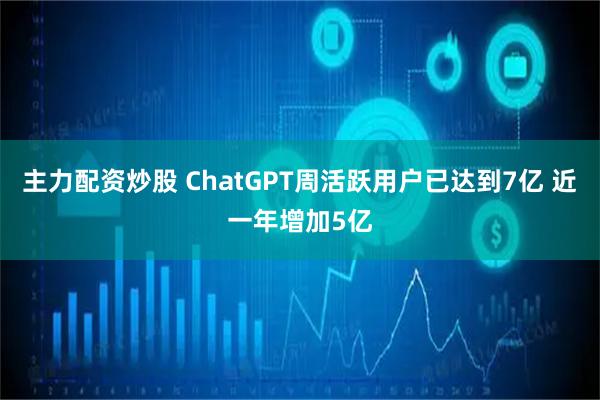 主力配资炒股 ChatGPT周活跃用户已达到7亿 近一年增加5亿