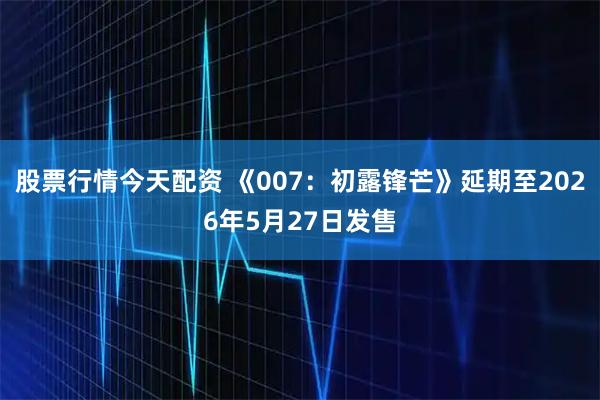 股票行情今天配资 《007：初露锋芒》延期至2026年5月27日发售