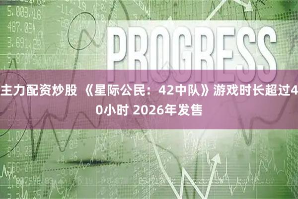 主力配资炒股 《星际公民：42中队》游戏时长超过40小时 2026年发售