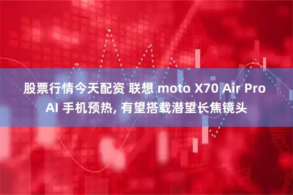 股票行情今天配资 联想 moto X70 Air Pro AI 手机预热, 有望搭载潜望长焦镜头