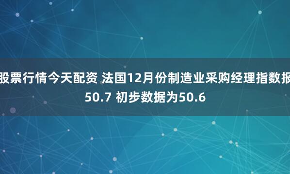 股票行情今天配资 法国12月份制造业采购经理指数报50.7 初步数据为50.6