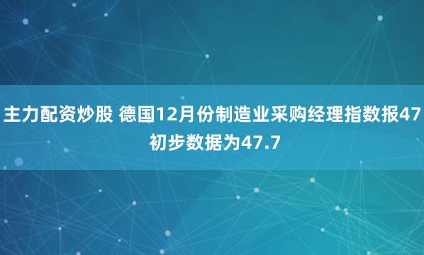 主力配资炒股 德国12月份制造业采购经理指数报47 初步数据为47.7
