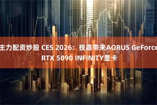 主力配资炒股 CES 2026：技嘉带来AORUS GeForce RTX 5090 INFINITY显卡