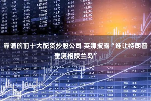 靠谱的前十大配资炒股公司 英媒披露“谁让特朗普垂涎格陵兰岛”